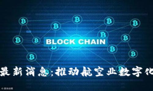 民航局区块链最新消息：推动航空业数字化转型的新趋势