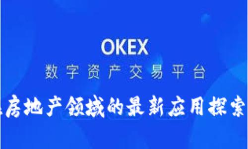 : 区块链在房地产领域的最新应用探索与前景展望