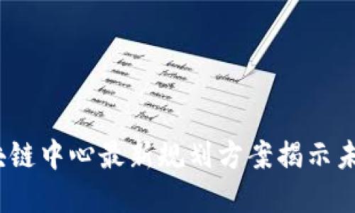 2023年区块链中心最新规划方案揭示未来发展趋势