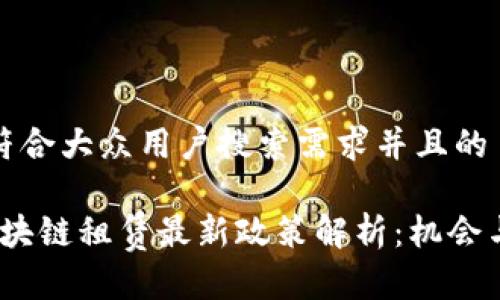 思考一个符合大众用户搜索需求并且的

2023年区块链租赁最新政策解析：机会与挑战并存