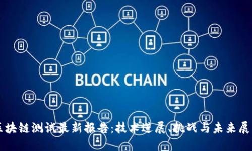 区块链测试最新报告：技术进展、挑战与未来展望