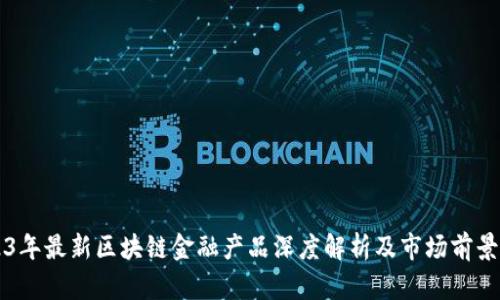 2023年最新区块链金融产品深度解析及市场前景展望