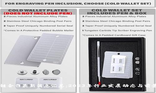 区块链合作最新消息汇总：2023年行业发展动态与前景分析